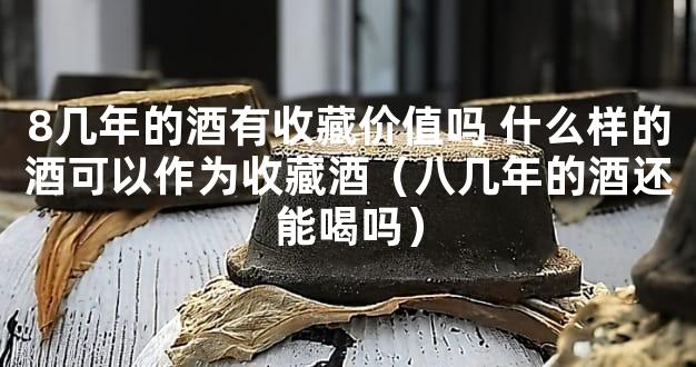 8几年的酒有收藏价值吗 什么样的酒可以作为收藏酒（八几年的酒还能喝吗）